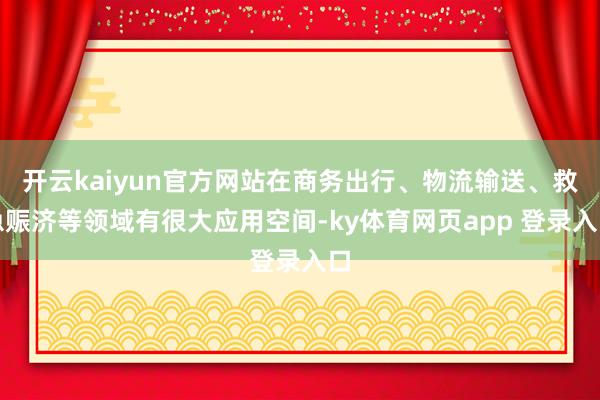 开云kaiyun官方网站在商务出行、物流输送、救急赈济等领域有很大应用空间-ky体育网页app 登录入口