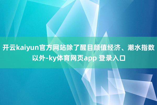 开云kaiyun官方网站除了醒目颜值经济、潮水指数以外-ky体育网页app 登录入口