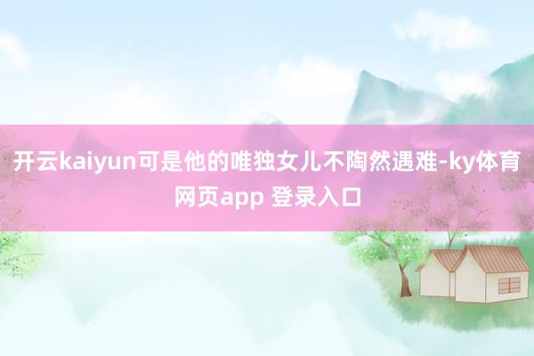 开云kaiyun可是他的唯独女儿不陶然遇难-ky体育网页app 登录入口