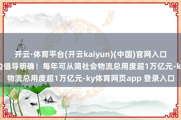 开云·体育平台(开云kaiyun)(中国)官网入口登录【图解】13.5%傍边倡导明确！每年可从简社会物流总用度超1万亿元-ky体育网页app 登录入口
