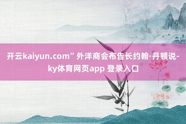 开云kaiyun.com”外洋商会布告长约翰·丹顿说-ky体育网页app 登录入口