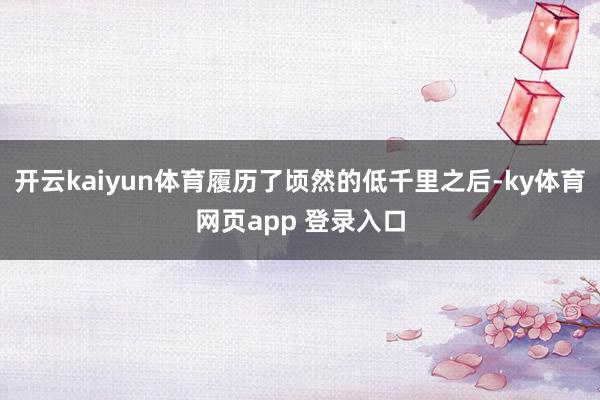 开云kaiyun体育履历了顷然的低千里之后-ky体育网页app 登录入口