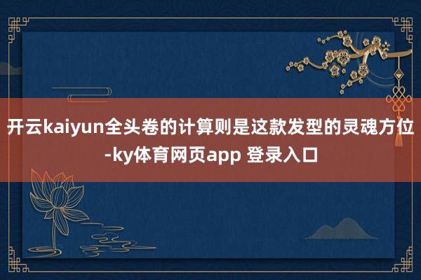 开云kaiyun全头卷的计算则是这款发型的灵魂方位-ky体育网页app 登录入口