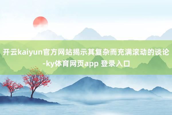开云kaiyun官方网站揭示其复杂而充满滚动的谈论-ky体育网页app 登录入口
