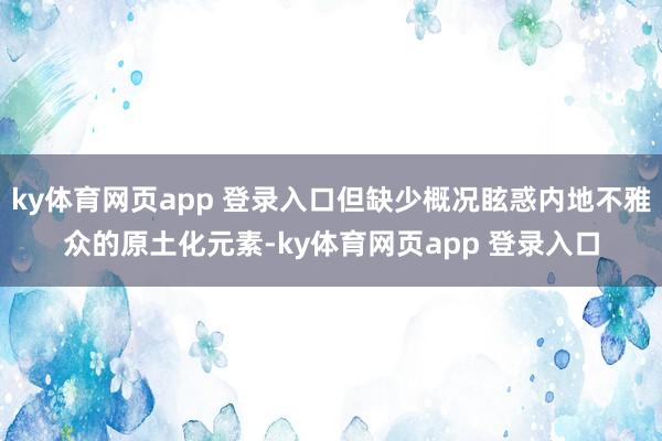 ky体育网页app 登录入口但缺少概况眩惑内地不雅众的原土化元素-ky体育网页app 登录入口