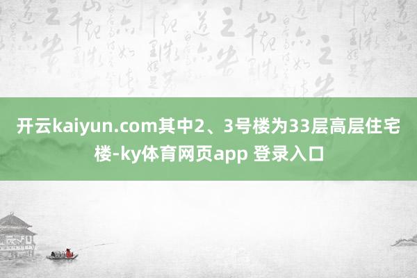 开云kaiyun.com其中2、3号楼为33层高层住宅楼-ky体育网页app 登录入口