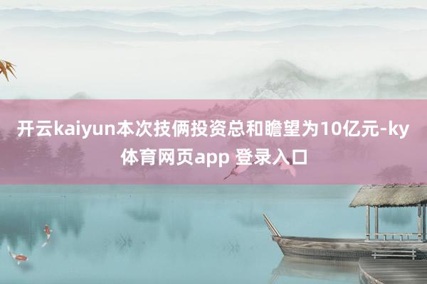 开云kaiyun本次技俩投资总和瞻望为10亿元-ky体育网页app 登录入口