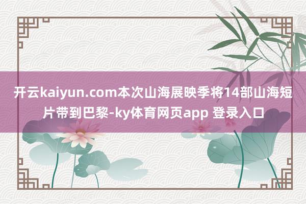 开云kaiyun.com本次山海展映季将14部山海短片带到巴黎-ky体育网页app 登录入口
