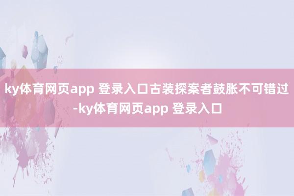 ky体育网页app 登录入口古装探案者鼓胀不可错过-ky体育网页app 登录入口