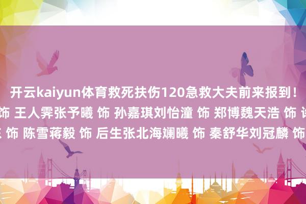 开云kaiyun体育救死扶伤120急救大夫前来报到！佟大为 饰 张弛任素汐 饰 王人霁张予曦 饰 孙嘉琪刘怡潼 饰 郑博魏天浩 饰 许承远徐申东 饰 陈雪蒋毅 饰 后生张北海斓曦 饰 秦舒华刘冠麟 饰 后生孙一墨-ky体育网页app 登录入口