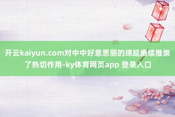 开云kaiyun.com对中中好意思丽的绵延赓续推崇了热切作用-ky体育网页app 登录入口