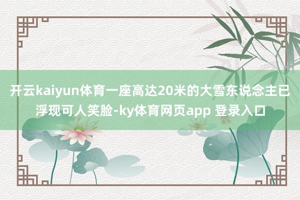 开云kaiyun体育一座高达20米的大雪东说念主已浮现可人笑脸-ky体育网页app 登录入口