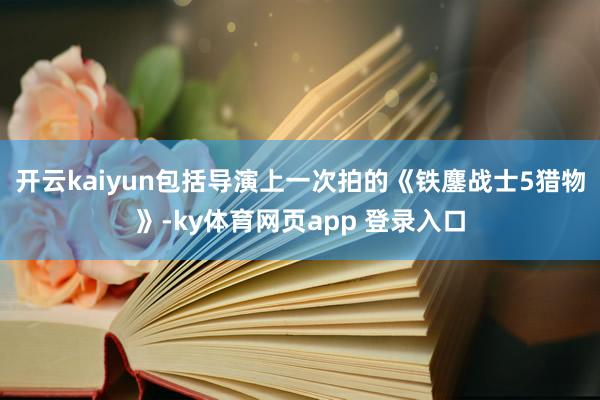 开云kaiyun包括导演上一次拍的《铁鏖战士5猎物》-ky体育网页app 登录入口