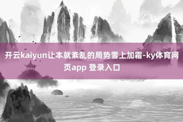 开云kaiyun让本就紊乱的局势雪上加霜-ky体育网页app 登录入口