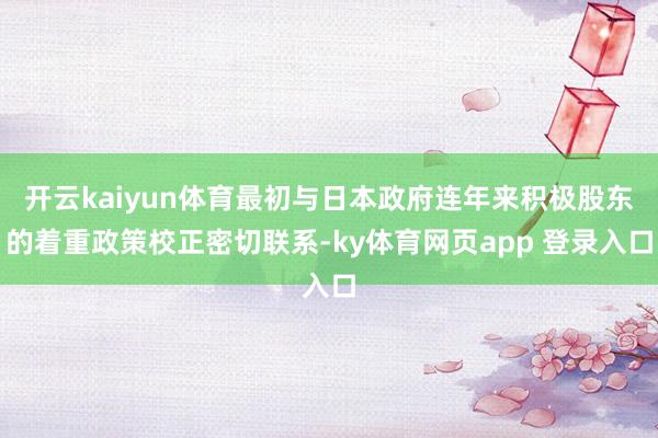 开云kaiyun体育最初与日本政府连年来积极股东的着重政策校正密切联系-ky体育网页app 登录入口