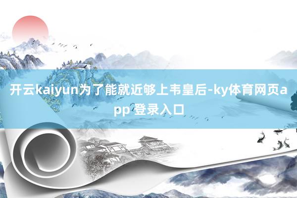 开云kaiyun为了能就近够上韦皇后-ky体育网页app 登录入口