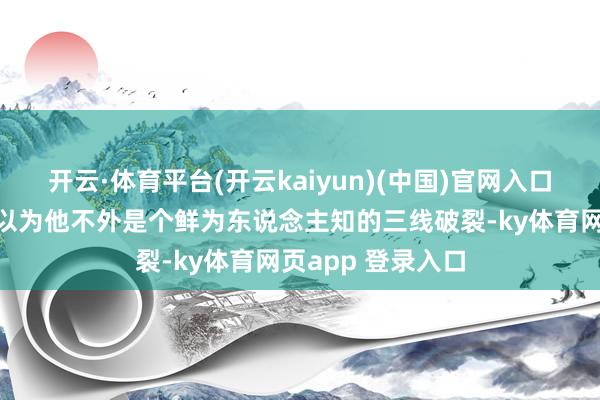开云·体育平台(开云kaiyun)(中国)官网入口登录许多不雅众以为他不外是个鲜为东说念主知的三线破裂-ky体育网页app 登录入口