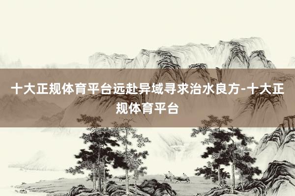 十大正规体育平台远赴异域寻求治水良方-十大正规体育平台