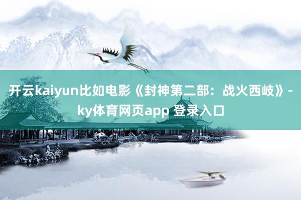 开云kaiyun比如电影《封神第二部：战火西岐》-ky体育网页app 登录入口