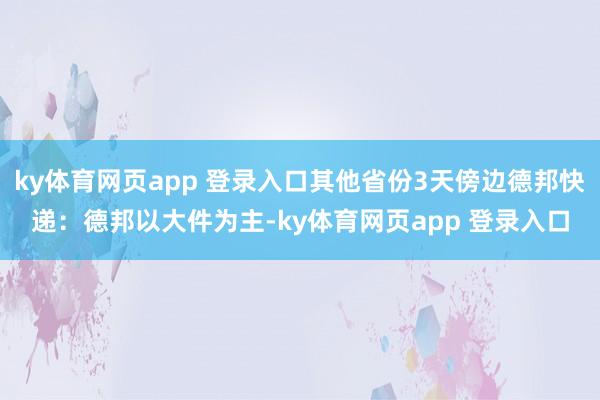 ky体育网页app 登录入口其他省份3天傍边德邦快递：德邦以大件为主-ky体育网页app 登录入口