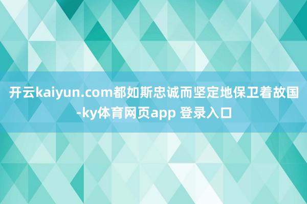 开云kaiyun.com都如斯忠诚而坚定地保卫着故国-ky体育网页app 登录入口