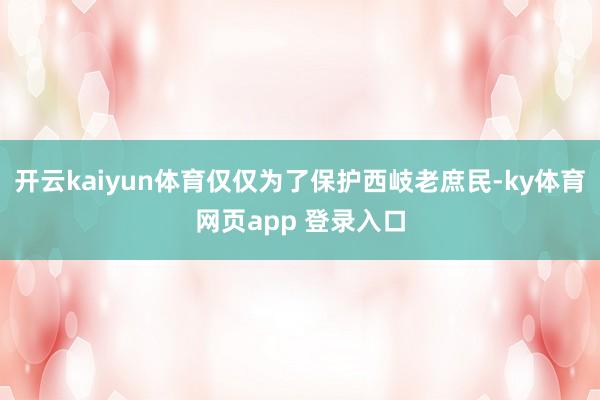 开云kaiyun体育仅仅为了保护西岐老庶民-ky体育网页app 登录入口