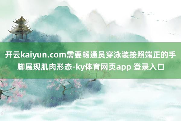 开云kaiyun.com需要畅通员穿泳装按照端正的手脚展现肌肉形态-ky体育网页app 登录入口