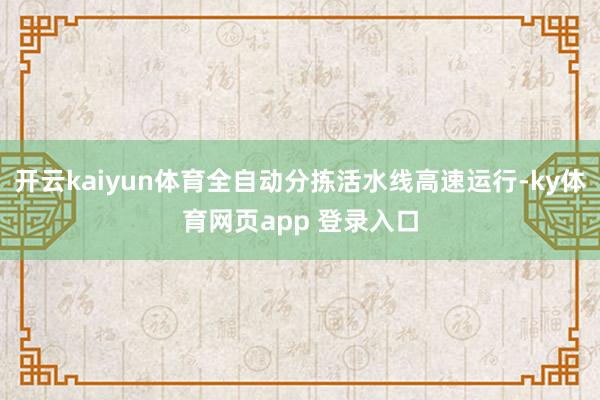 开云kaiyun体育全自动分拣活水线高速运行-ky体育网页app 登录入口