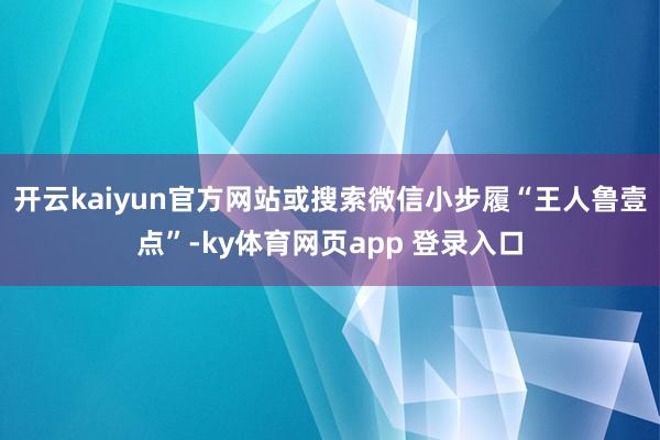 开云kaiyun官方网站或搜索微信小步履“王人鲁壹点”-ky体育网页app 登录入口