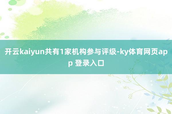 开云kaiyun共有1家机构参与评级-ky体育网页app 登录入口