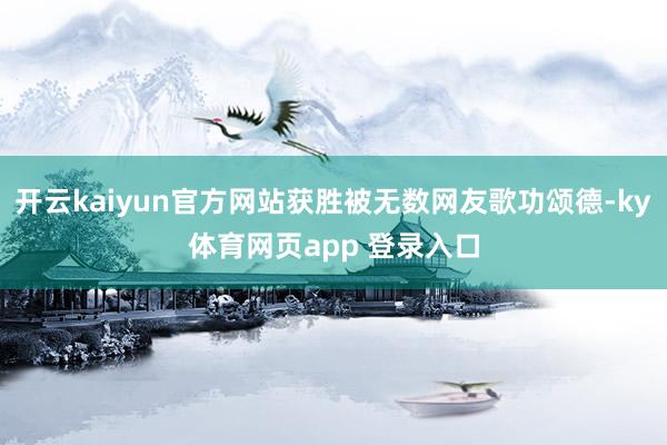开云kaiyun官方网站获胜被无数网友歌功颂德-ky体育网页app 登录入口