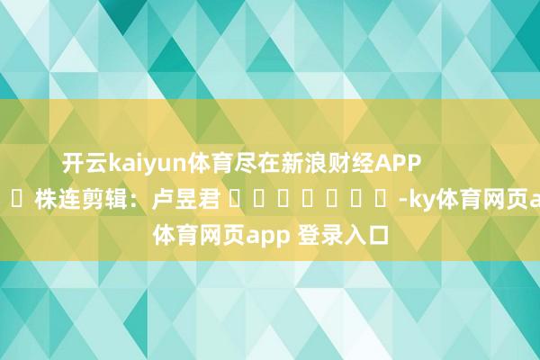 开云kaiyun体育尽在新浪财经APP            						株连剪辑：卢昱君 							-ky体育网页app 登录入口