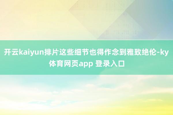 开云kaiyun排片这些细节也得作念到雅致绝伦-ky体育网页app 登录入口
