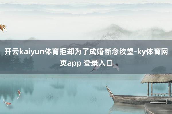 开云kaiyun体育拒却为了成婚断念欲望-ky体育网页app 登录入口