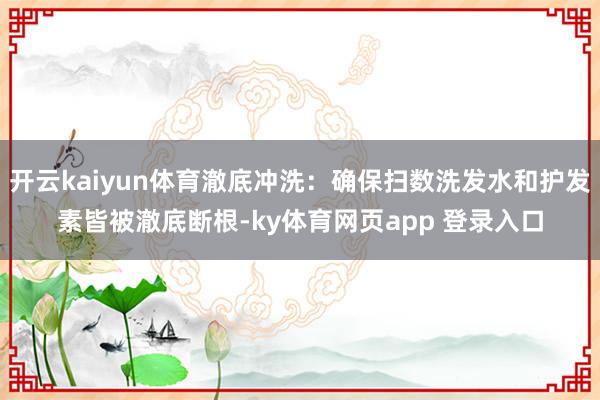 开云kaiyun体育澈底冲洗：确保扫数洗发水和护发素皆被澈底断根-ky体育网页app 登录入口