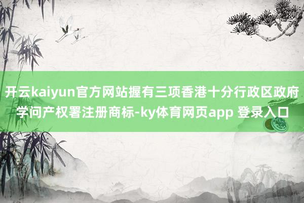 开云kaiyun官方网站握有三项香港十分行政区政府学问产权署注册商标-ky体育网页app 登录入口