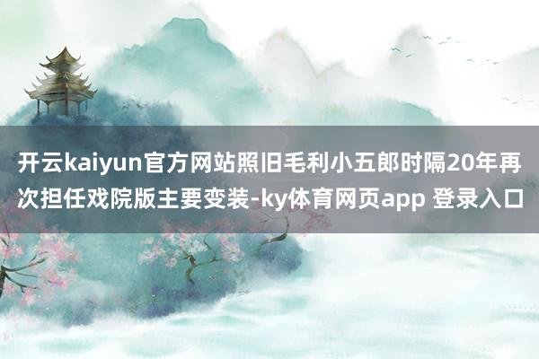 开云kaiyun官方网站照旧毛利小五郎时隔20年再次担任戏院版主要变装-ky体育网页app 登录入口