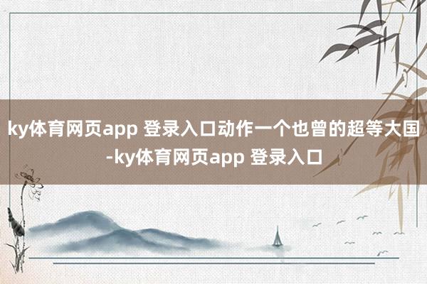 ky体育网页app 登录入口动作一个也曾的超等大国-ky体育网页app 登录入口