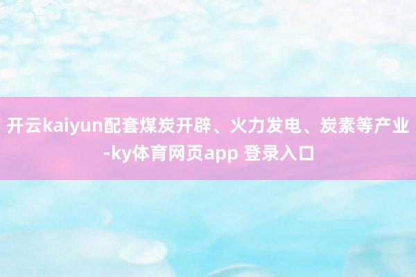 开云kaiyun配套煤炭开辟、火力发电、炭素等产业-ky体育网页app 登录入口