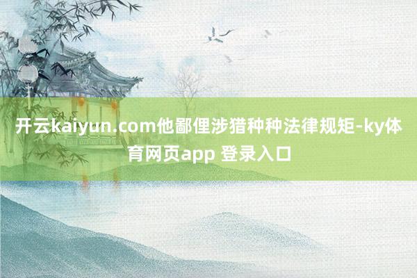 开云kaiyun.com他鄙俚涉猎种种法律规矩-ky体育网页app 登录入口