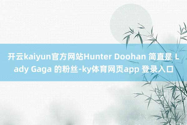 开云kaiyun官方网站Hunter Doohan 简直是 Lady Gaga 的粉丝-ky体育网页app 登录入口
