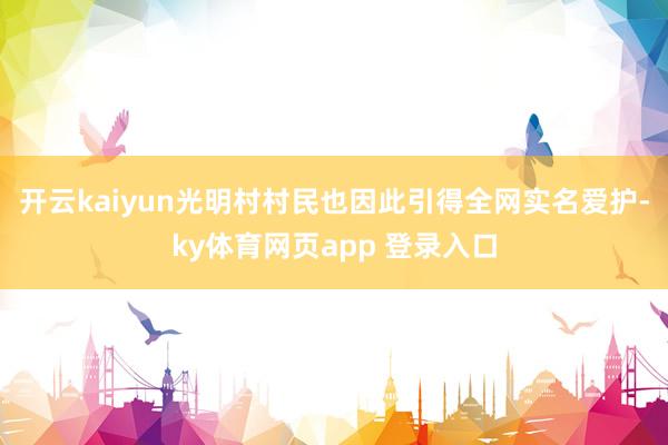 开云kaiyun光明村村民也因此引得全网实名爱护-ky体育网页app 登录入口