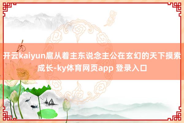 开云kaiyun扈从着主东说念主公在玄幻的天下摸索成长-ky体育网页app 登录入口