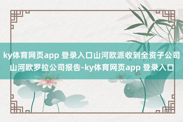 ky体育网页app 登录入口山河欧派收到全资子公司山河欧罗拉公司报告-ky体育网页app 登录入口