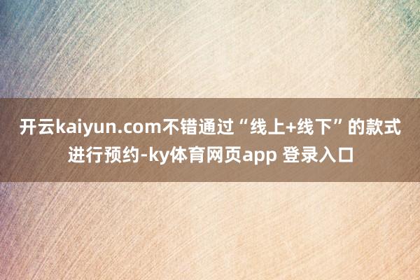 开云kaiyun.com不错通过“线上+线下”的款式进行预约-ky体育网页app 登录入口