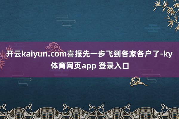 开云kaiyun.com喜报先一步飞到各家各户了-ky体育网页app 登录入口