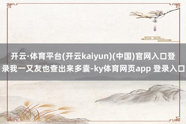 开云·体育平台(开云kaiyun)(中国)官网入口登录我一又友也查出来多囊-ky体育网页app 登录入口
