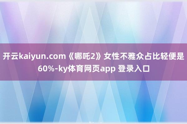 开云kaiyun.com《哪吒2》女性不雅众占比轻便是60%-ky体育网页app 登录入口
