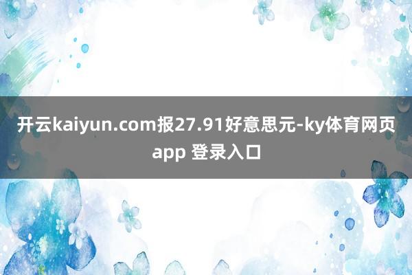 开云kaiyun.com报27.91好意思元-ky体育网页app 登录入口
