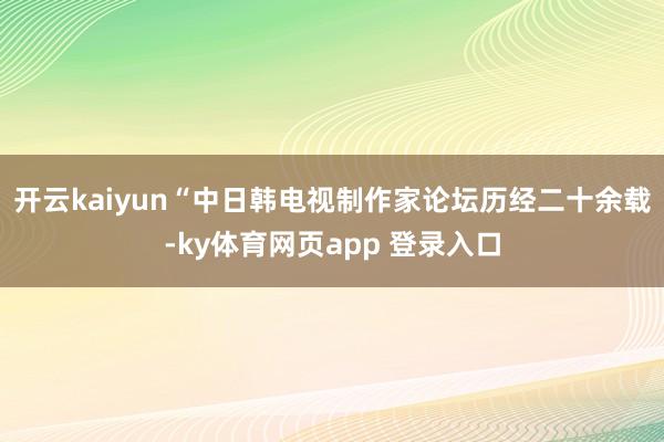 开云kaiyun“中日韩电视制作家论坛历经二十余载-ky体育网页app 登录入口